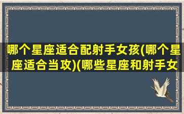 哪个星座适合配射手女孩(哪个星座适合当攻)(哪些星座和射手女最配)