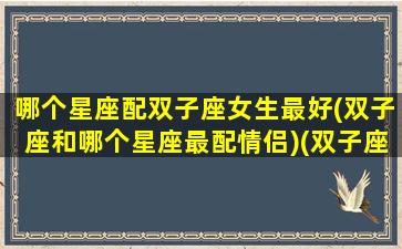 哪个星座配双子座女生最好(双子座和哪个星座最配情侣)(双子座和什么星座最配女生)