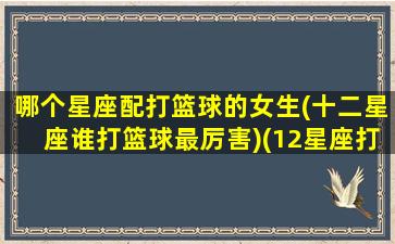 哪个星座配打篮球的女生(十二星座谁打篮球最厉害)(12星座打篮球最好)