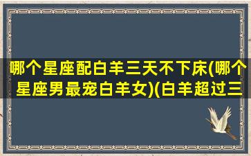 哪个星座配白羊三天不下床(哪个星座男最宠白羊女)(白羊超过三天不主动)