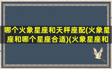 哪个火象星座和天秤座配(火象星座和哪个星座合适)(火象星座和什么象星座配)