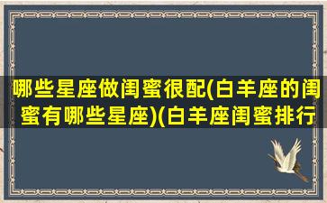 哪些星座做闺蜜很配(白羊座的闺蜜有哪些星座)(白羊座闺蜜排行)