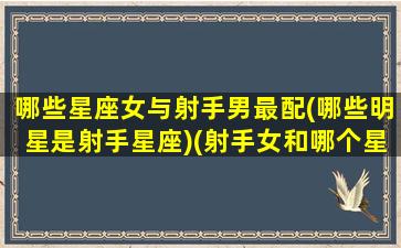 哪些星座女与射手男最配(哪些明星是射手星座)(射手女和哪个星座男在一起幸福)