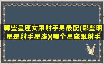 哪些星座女跟射手男最配(哪些明星是射手星座)(哪个星座跟射手女最配)