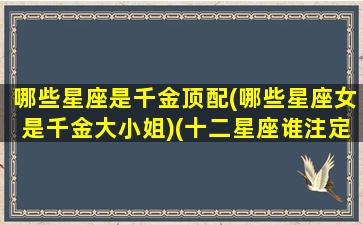 哪些星座是千金顶配(哪些星座女是千金大小姐)(十二星座谁注定是千金大小姐)