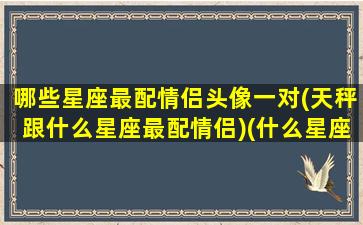 哪些星座最配情侣头像一对(天秤跟什么星座最配情侣)(什么星座和天秤最配)