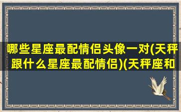 哪些星座最配情侣头像一对(天秤跟什么星座最配情侣)(天秤座和什么星座最适合做情侣)