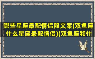 哪些星座最配情侣照文案(双鱼座什么星座最配情侣)(双鱼座和什么星座适合做情侣)