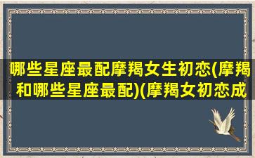 哪些星座最配摩羯女生初恋(摩羯和哪些星座最配)(摩羯女初恋成功的概率)