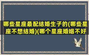 哪些星座最配结婚生子的(哪些星座不想结婚)(哪个星座婚姻不好)