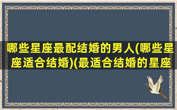 哪些星座最配结婚的男人(哪些星座适合结婚)(最适合结婚的星座配对)