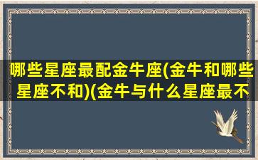 哪些星座最配金牛座(金牛和哪些星座不和)(金牛与什么星座最不配)