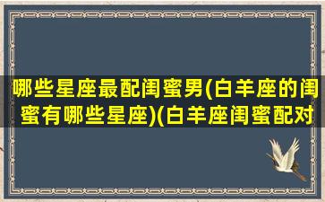 哪些星座最配闺蜜男(白羊座的闺蜜有哪些星座)(白羊座闺蜜配对指数)