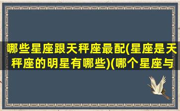 哪些星座跟天秤座最配(星座是天秤座的明星有哪些)(哪个星座与天秤座最匹配)