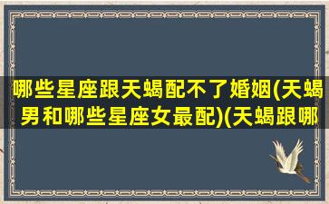 哪些星座跟天蝎配不了婚姻(天蝎男和哪些星座女最配)(天蝎跟哪个星座最不搭)