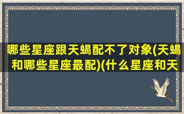 哪些星座跟天蝎配不了对象(天蝎和哪些星座最配)(什么星座和天蝎不合)