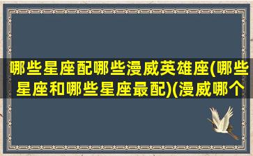 哪些星座配哪些漫威英雄座(哪些星座和哪些星座最配)(漫威哪个英雄最受欢迎)