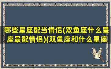 哪些星座配当情侣(双鱼座什么星座最配情侣)(双鱼座和什么星座适合做情侣)