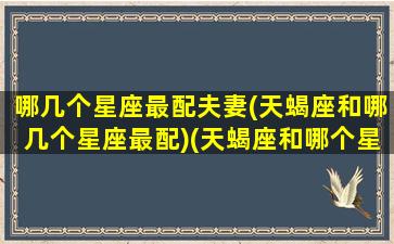 哪几个星座最配夫妻(天蝎座和哪几个星座最配)(天蝎座和哪个星座最配成为男女朋友)