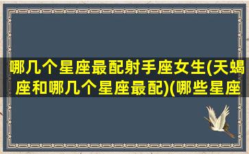 哪几个星座最配射手座女生(天蝎座和哪几个星座最配)(哪些星座和射手座相配最好)