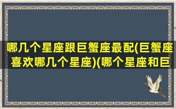 哪几个星座跟巨蟹座最配(巨蟹座喜欢哪几个星座)(哪个星座和巨蟹最配)