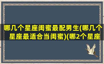 哪几个星座闺蜜最配男生(哪几个星座最适合当闺蜜)(哪2个星座闺蜜最好)