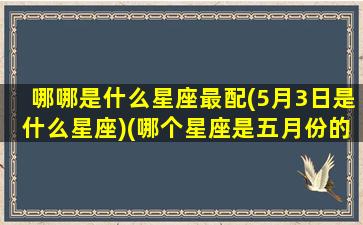 哪哪是什么星座最配(5月3日是什么星座)(哪个星座是五月份的)