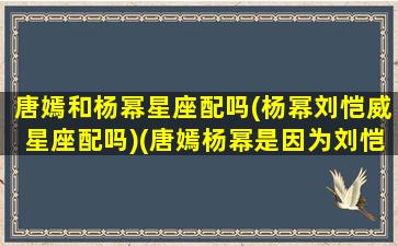 唐嫣和杨幂星座配吗(杨幂刘恺威星座配吗)(唐嫣杨幂是因为刘恺威)