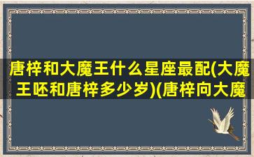 唐梓和大魔王什么星座最配(大魔王呸和唐梓多少岁)(唐梓向大魔王求婚)