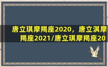 唐立琪摩羯座2020，唐立淇摩羯座2021/唐立琪摩羯座2020，唐立淇摩羯座2021-我的网站