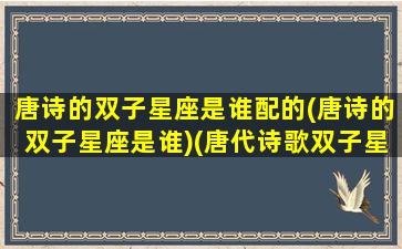 唐诗的双子星座是谁配的(唐诗的双子星座是谁)(唐代诗歌双子星座)