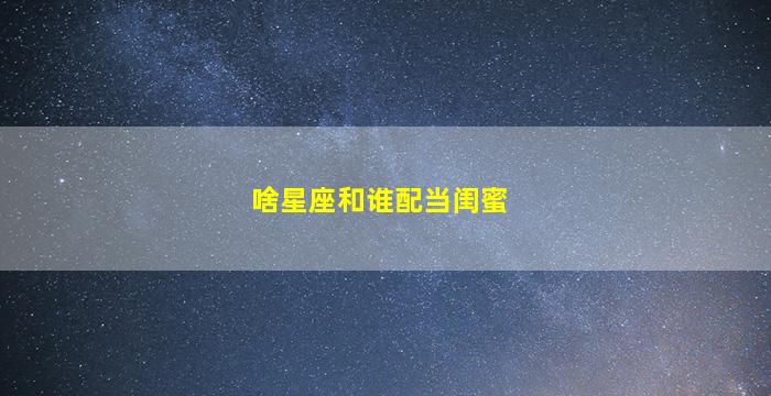 啥星座和谁配当闺蜜