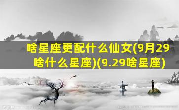 啥星座更配什么仙女(9月29啥什么星座)(9.29啥星座)