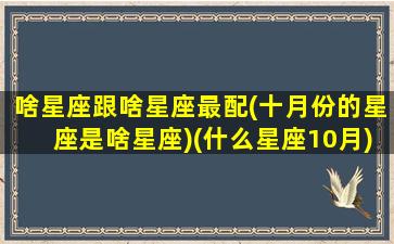 啥星座跟啥星座最配(十月份的星座是啥星座)(什么星座10月)