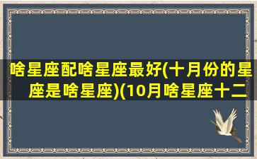 啥星座配啥星座最好(十月份的星座是啥星座)(10月啥星座十二星座)