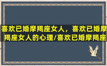 喜欢已婚摩羯座女人，喜欢已婚摩羯座女人的心理/喜欢已婚摩羯座女人，喜欢已婚摩羯座女人的心理-我的网站