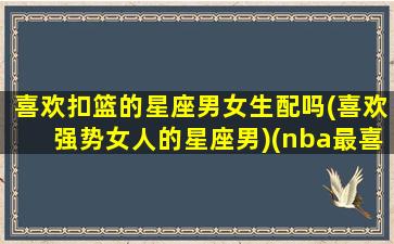 喜欢扣篮的星座男女生配吗(喜欢强势女人的星座男)(nba最喜欢扣篮的人)