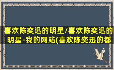 喜欢陈奕迅的明星/喜欢陈奕迅的明星-我的网站(喜欢陈奕迅的都是什么年龄段)