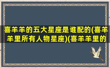 喜羊羊的五大星座是谁配的(喜羊羊里所有人物星座)(喜羊羊里的角色)