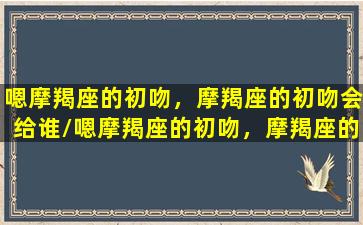 嗯摩羯座的初吻，摩羯座的初吻会给谁/嗯摩羯座的初吻，摩羯座的初吻会给谁-我的网站