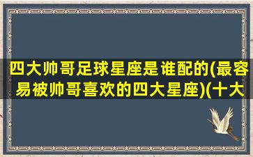 四大帅哥足球星座是谁配的(最容易被帅哥喜欢的四大星座)(十大足球帅哥排名)