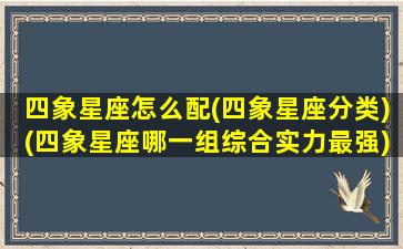 四象星座怎么配(四象星座分类)(四象星座哪一组综合实力最强)