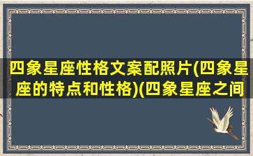 四象星座性格文案配照片(四象星座的特点和性格)(四象星座之间的关系)