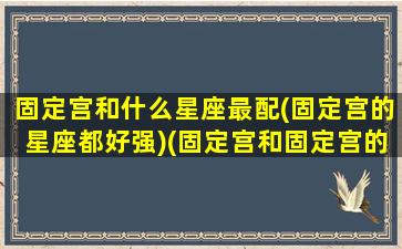 固定宫和什么星座最配(固定宫的星座都好强)(固定宫和固定宫的爱情)