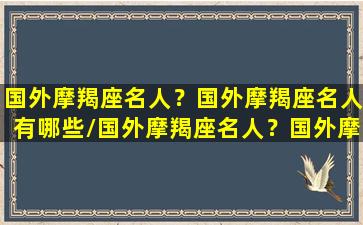 国外摩羯座名人？国外摩羯座名人有哪些/国外摩羯座名人？国外摩羯座名人有哪些-我的网站