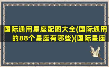 国际通用星座配图大全(国际通用的88个星座有哪些)(国际星座局)