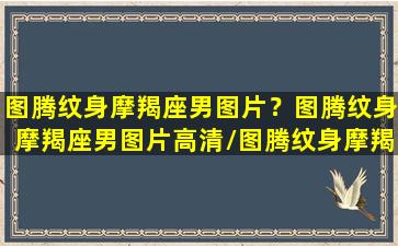 图腾纹身摩羯座男图片？图腾纹身摩羯座男图片高清/图腾纹身摩羯座男图片？图腾纹身摩羯座男图片高清-我的网站