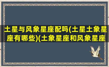 土星与风象星座配吗(土星土象星座有哪些)(土象星座和风象星座有哪些)