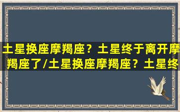 土星换座摩羯座？土星终于离开摩羯座了/土星换座摩羯座？土星终于离开摩羯座了-我的网站