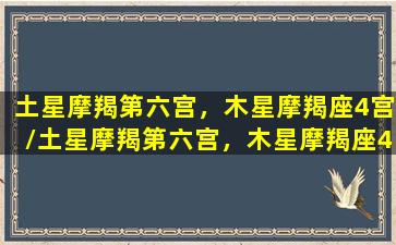 土星摩羯第六宫，木星摩羯座4宫/土星摩羯第六宫，木星摩羯座4宫-我的网站